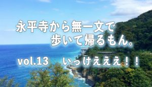 【永平寺から無一文で歩いて帰るもん。】vol.13 いっけえええ！！