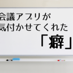 会議アプリが気付かせてくれた「癖」