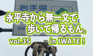 【永平寺から無一文で歩いて帰るもん。】vol.35 in IWATE！