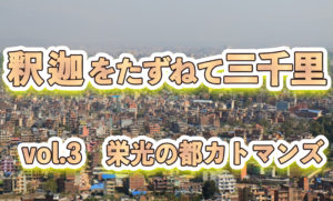 【釈迦をたずねて三千里】 vol.3 栄光の都カトマンズ