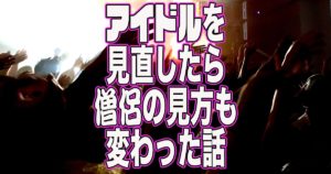 アイドルを見直したら僧侶の見方も変わった話