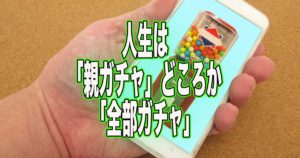 人生は「親ガチャ」どころか「全部ガチャ」