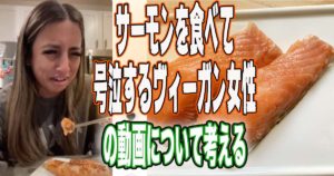 「サーモンを食べて号泣するヴィーガン女性」の動画について考える