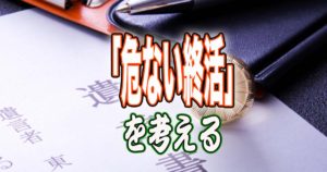 「危ない終活」を考える