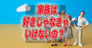 家族は好きじゃなければいけないの？