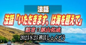 法話「いただきます、は海を超えて」by原山佑成（2023/8/23禅活しょくどうにて）